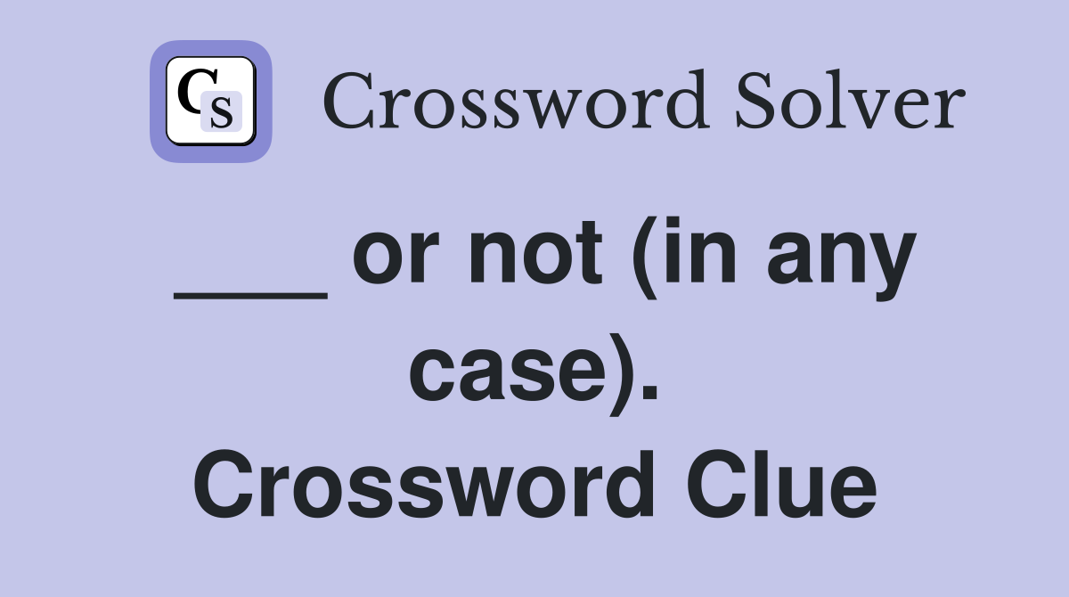 ___ or not (in any case). Crossword Clue