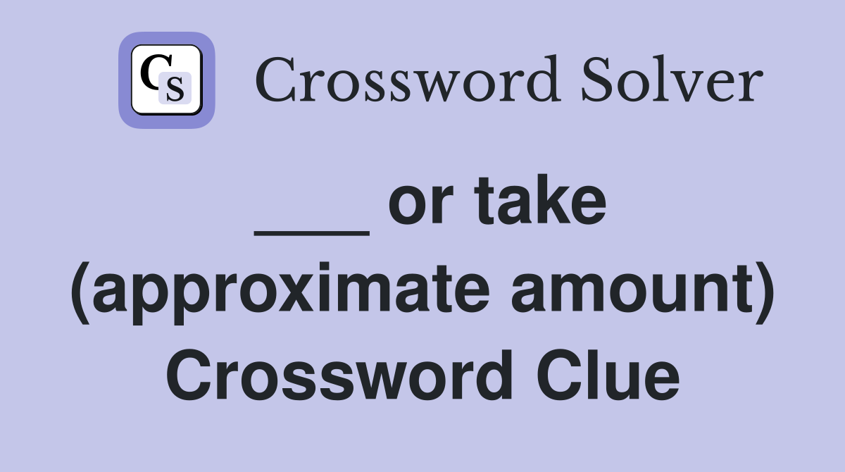 ___ or take (approximate amount) Crossword Clue