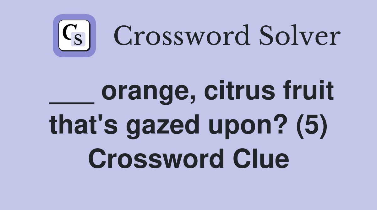 ___ orange, citrus fruit that's gazed upon? (5) Crossword Clue