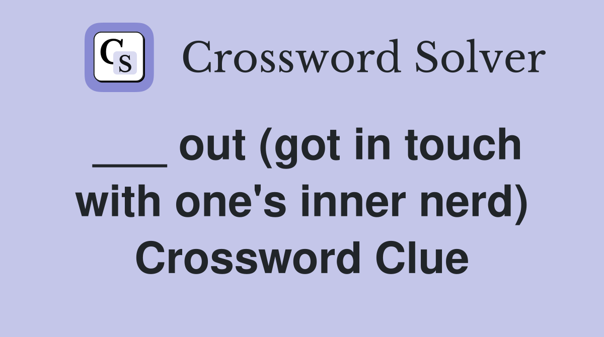___ out (got in touch with one's inner nerd) Crossword Clue