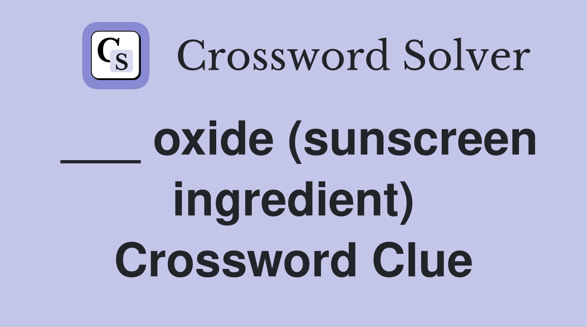 ___ oxide (sunscreen ingredient) Crossword Clue