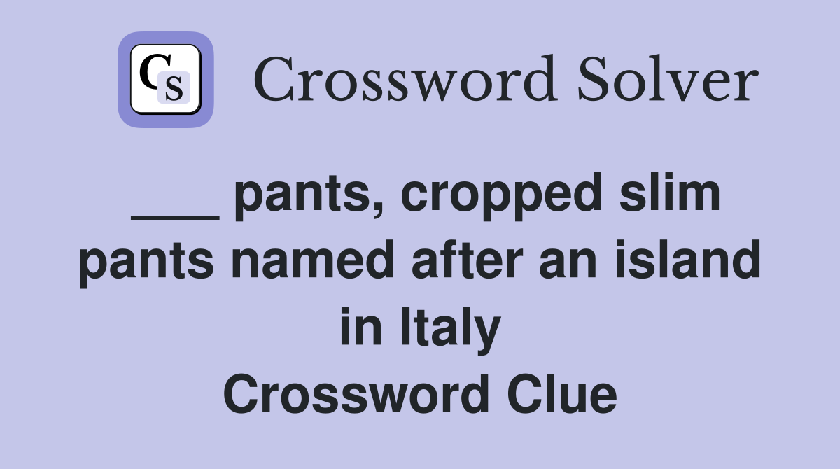 ___ pants, cropped slim pants named after an island in Italy Crossword Clue