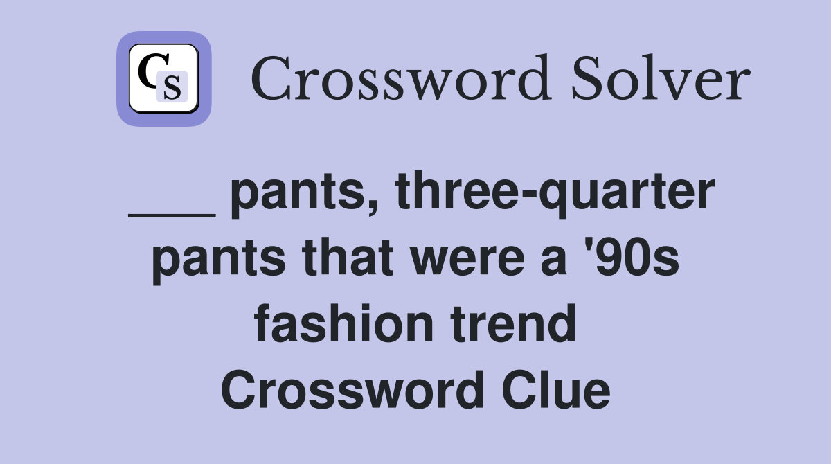 ___ pants, three-quarter pants that were a '90s fashion trend Crossword Clue