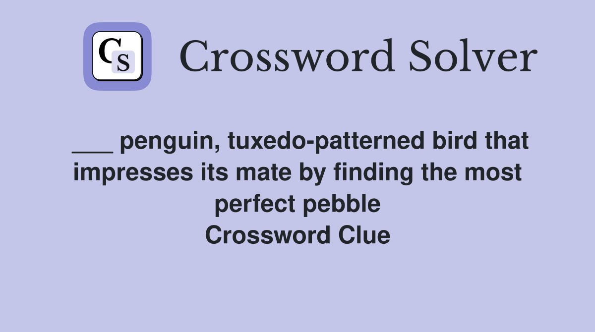 ___ penguin, tuxedo-patterned bird that impresses its mate by finding the most perfect pebble Crossword Clue