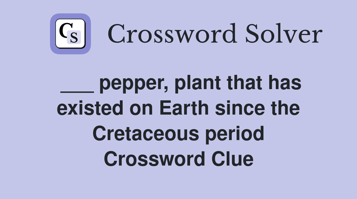 ___ pepper, plant that has existed on Earth since the Cretaceous period Crossword Clue