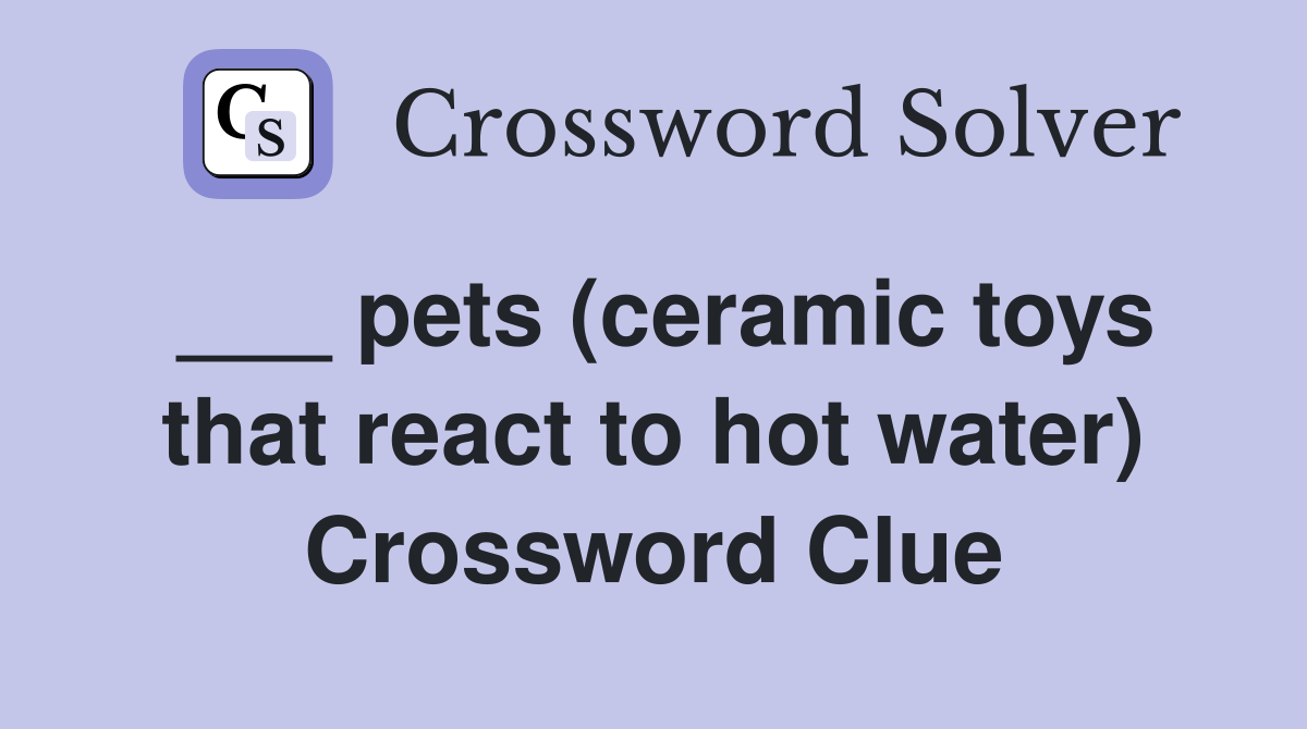 ___ pets (ceramic toys that react to hot water) Crossword Clue