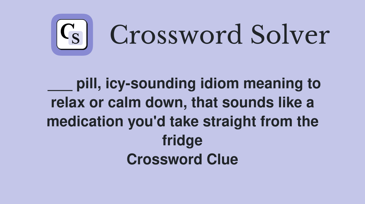 ___ pill, icy-sounding idiom meaning to relax or calm down, that sounds like a medication you'd take straight from the fridge Crossword Clue