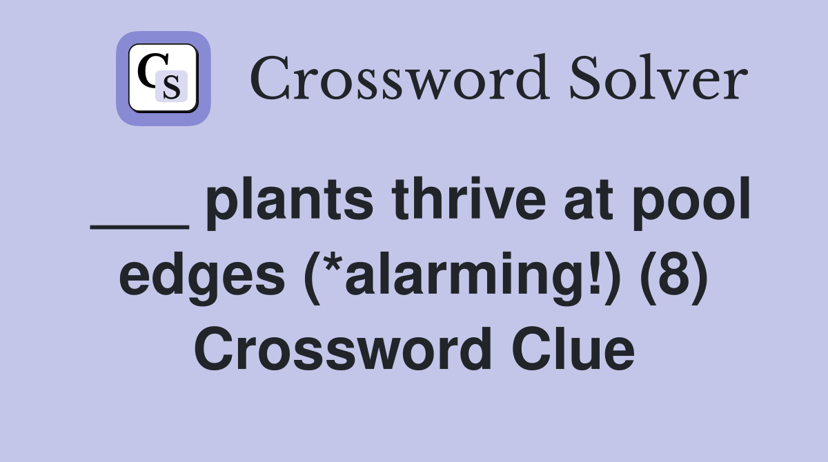 ___ plants thrive at pool edges (*alarming!) (8) Crossword Clue