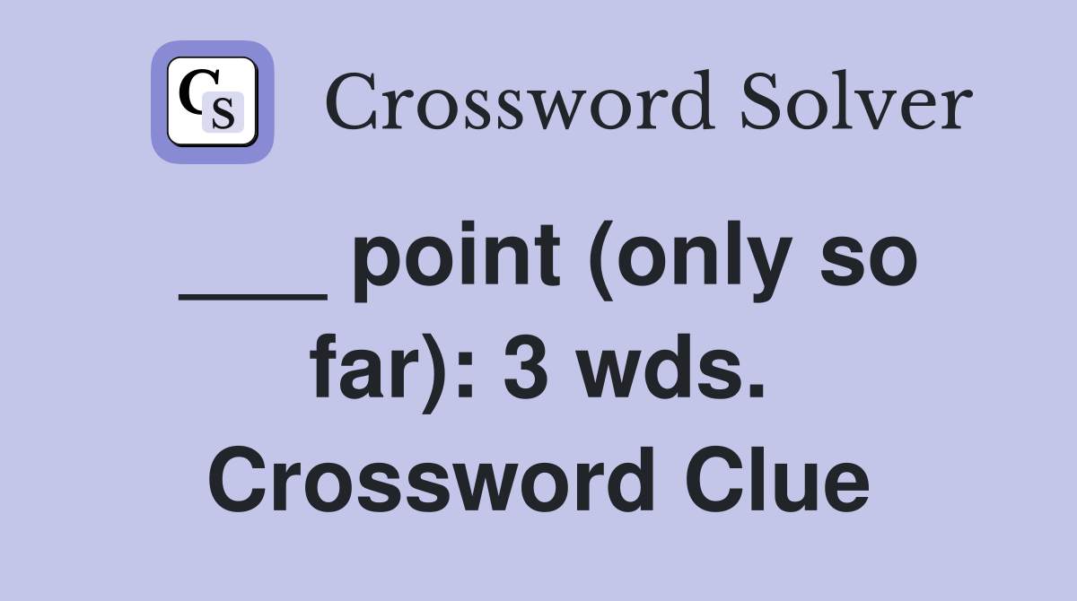 ___ point (only so far): 3 wds. Crossword Clue