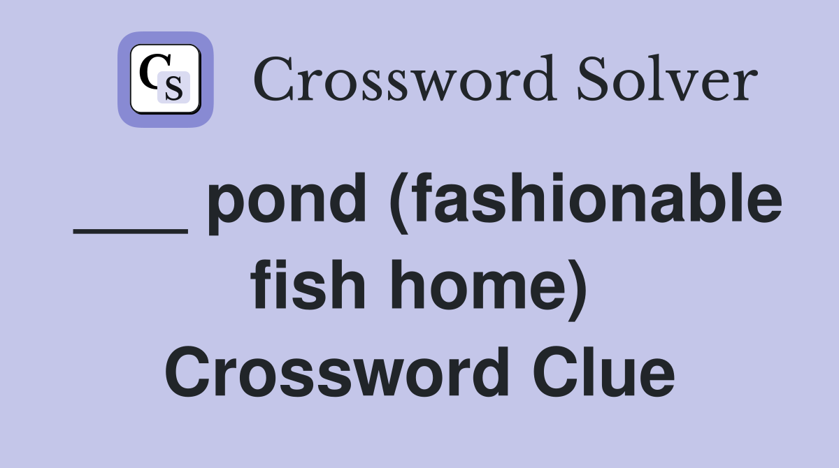 ___ pond (fashionable fish home) Crossword Clue