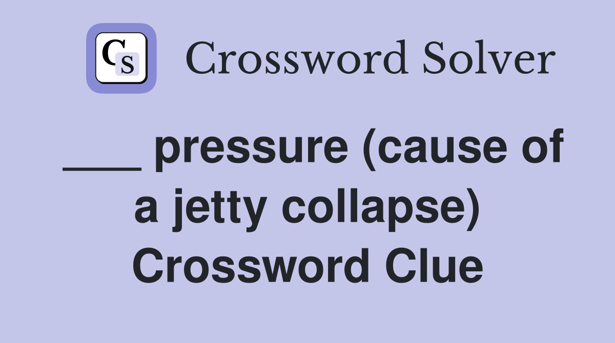 ___ pressure (cause of a jetty collapse) Crossword Clue