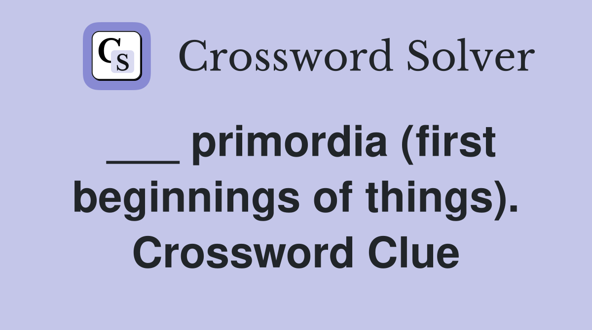 ___ primordia (first beginnings of things). Crossword Clue