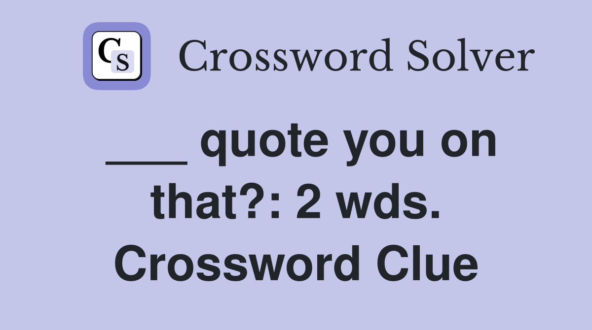 ___ quote you on that?: 2 wds. Crossword Clue