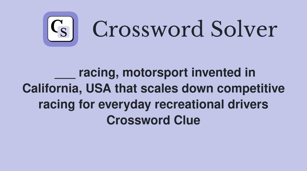 ___ racing, motorsport invented in California, USA that scales down competitive racing for everyday recreational drivers Crossword Clue