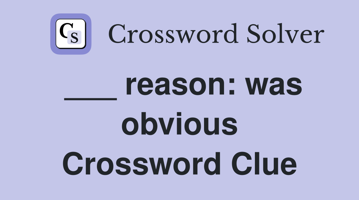 ___ reason: was obvious Crossword Clue