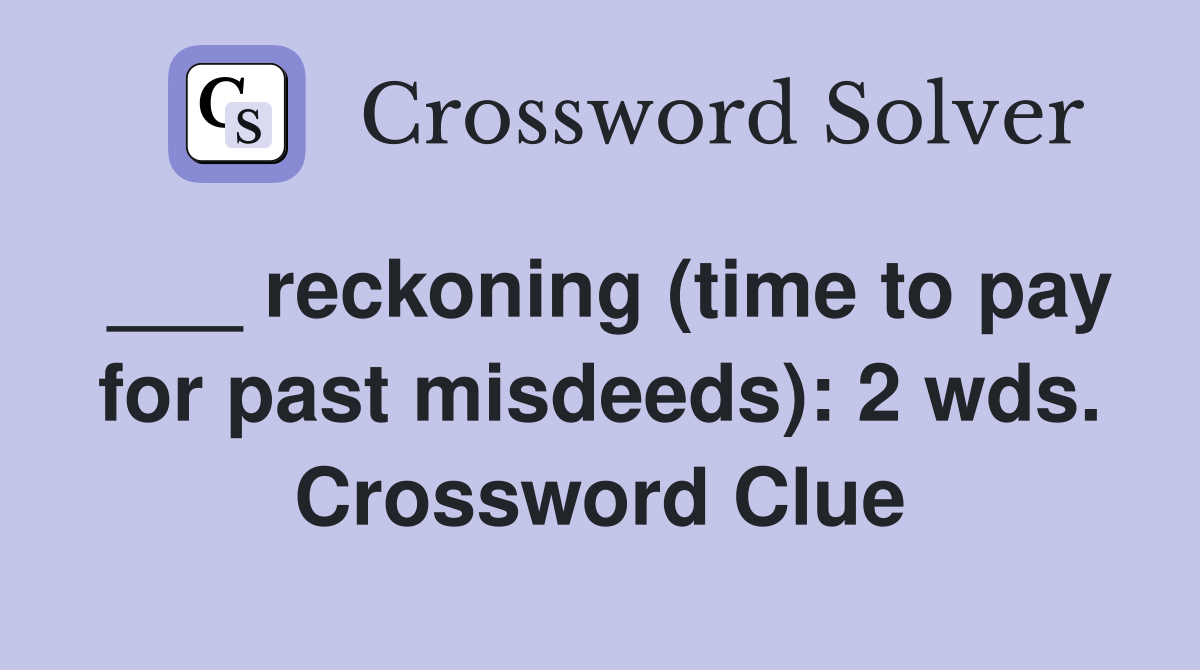 ___ reckoning (time to pay for past misdeeds): 2 wds. Crossword Clue