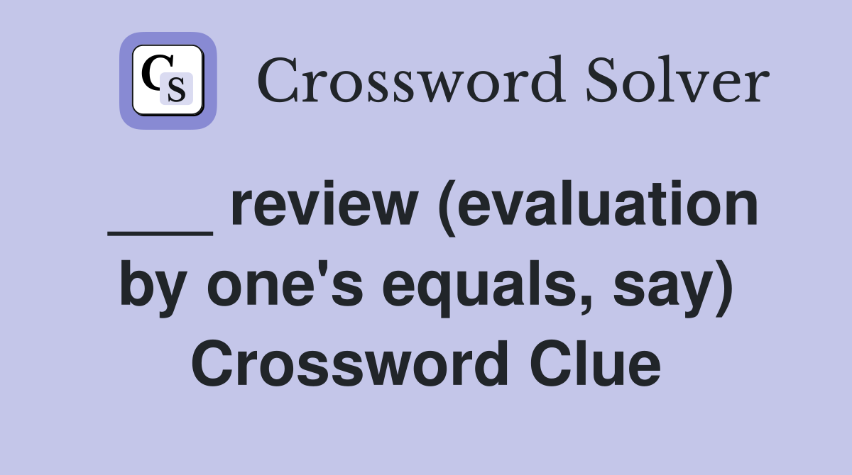 ___ review (evaluation by one's equals, say) Crossword Clue