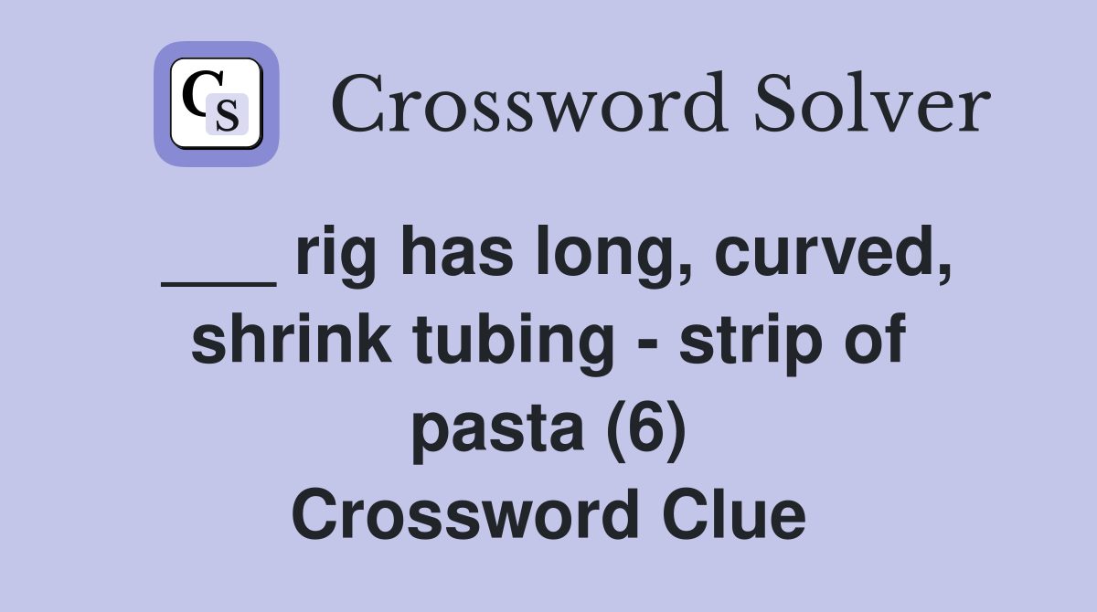 ___ rig has long, curved, shrink tubing - strip of pasta (6) Crossword Clue