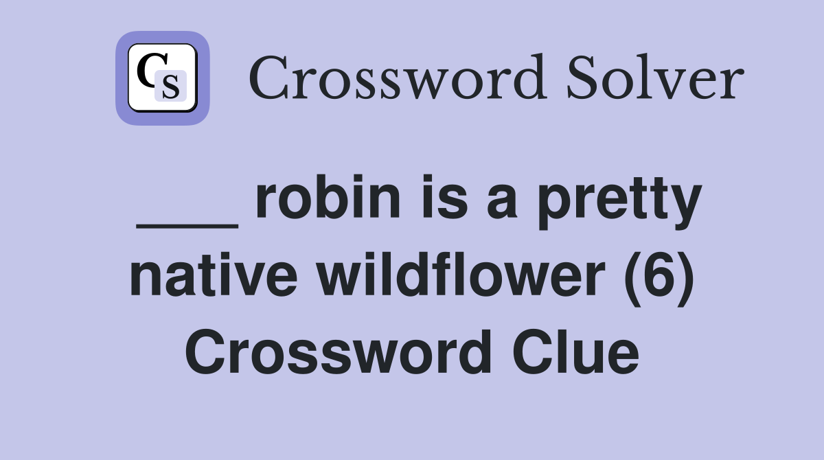 ___ robin is a pretty native wildflower (6) Crossword Clue