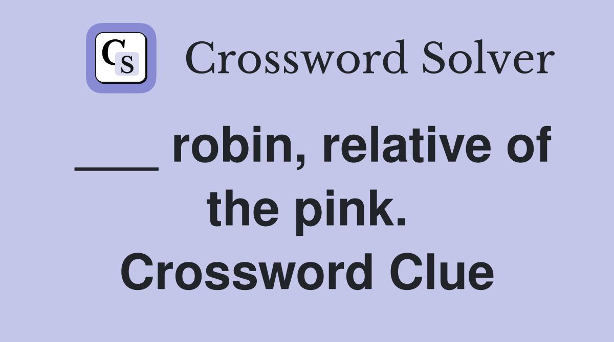 ___ robin, relative of the pink. Crossword Clue