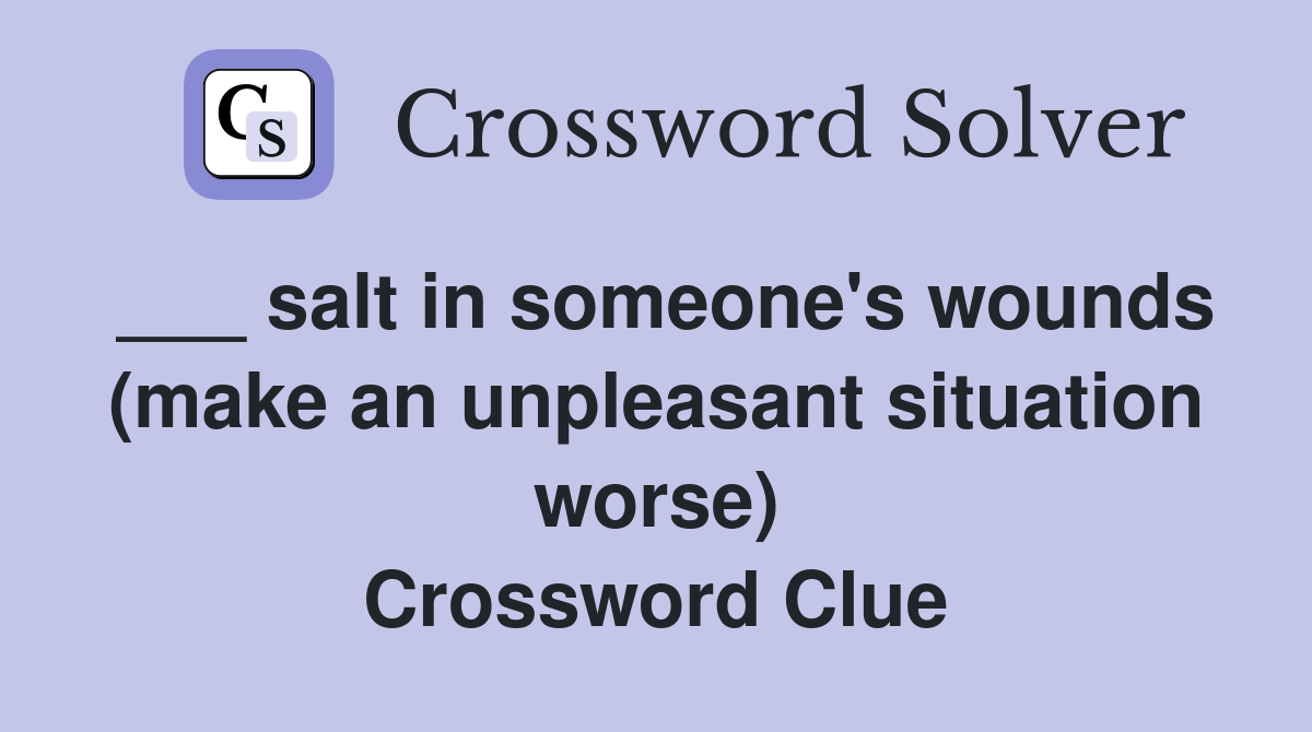 ___ salt in someone's wounds (make an unpleasant situation worse) Crossword Clue