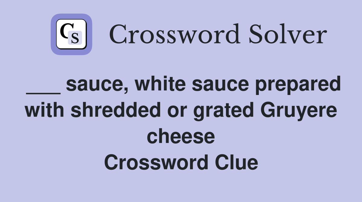 ___ sauce, white sauce prepared with shredded or grated Gruyere cheese Crossword Clue