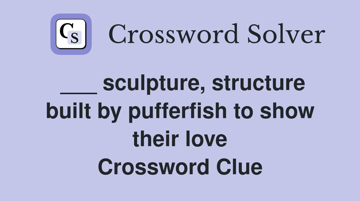 ___ sculpture, structure built by pufferfish to show their love Crossword Clue