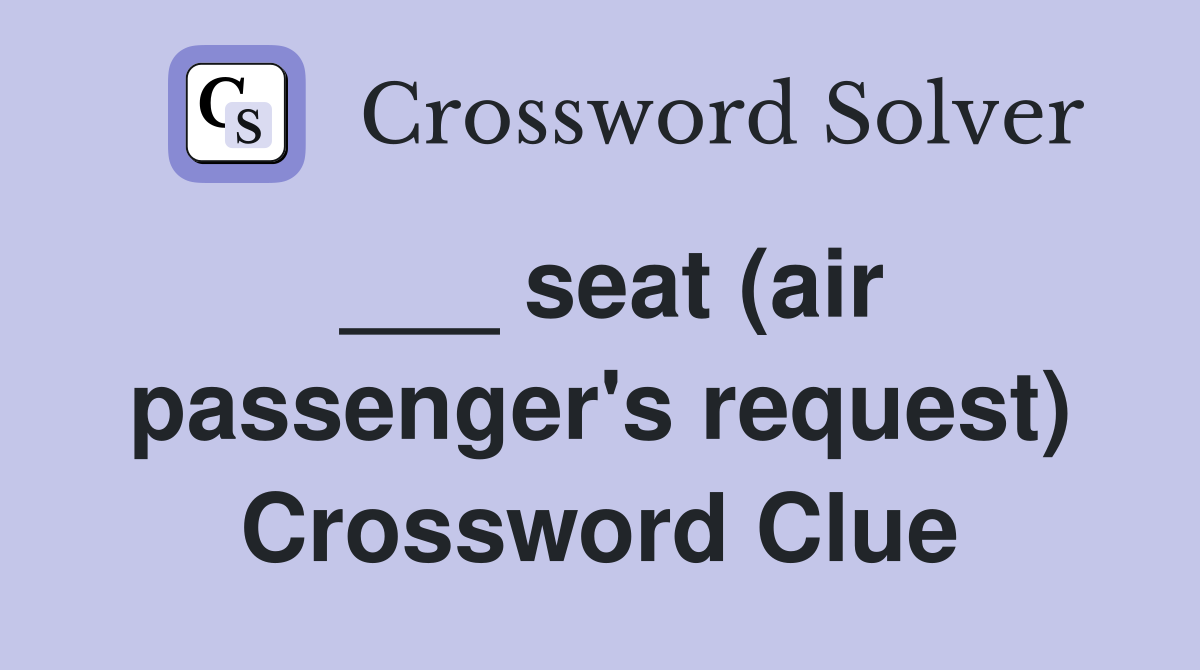 ___ seat (air passenger's request) Crossword Clue