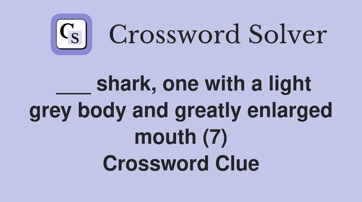 ___ shark, one with a light grey body and greatly enlarged mouth (7) Crossword Clue