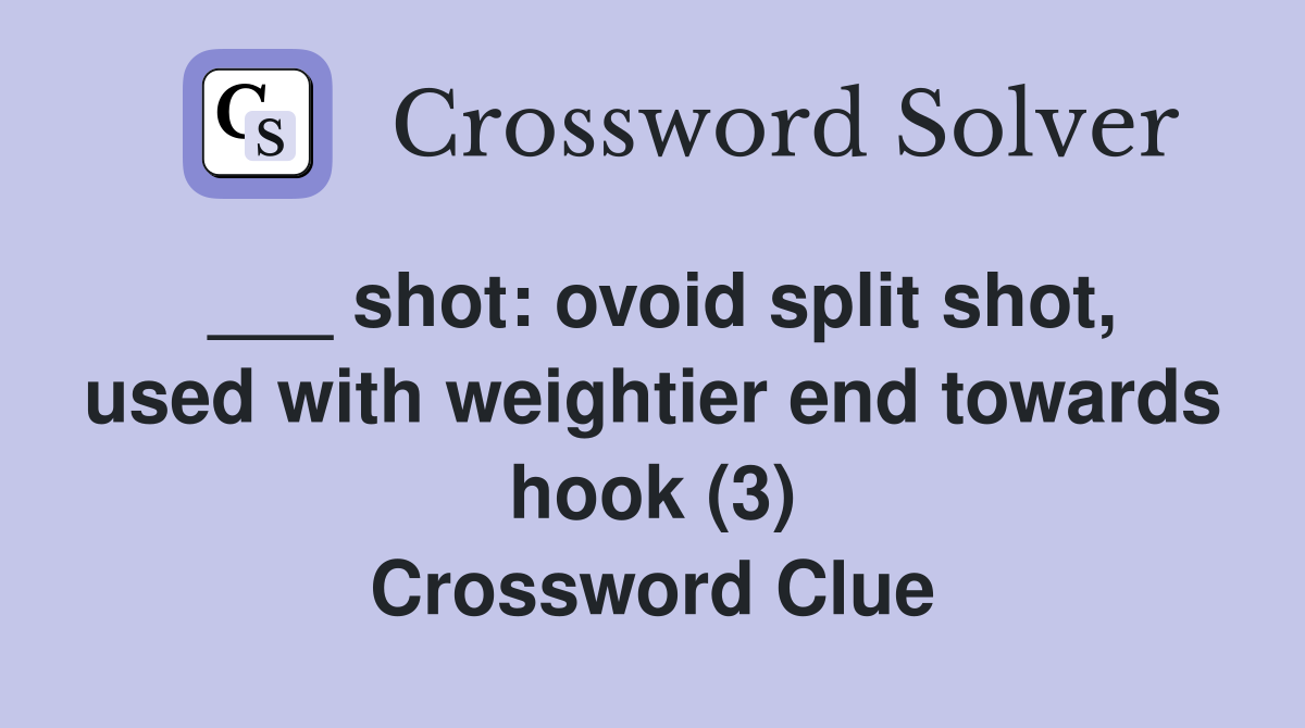 ___ shot: ovoid split shot, used with weightier end towards hook (3) Crossword Clue