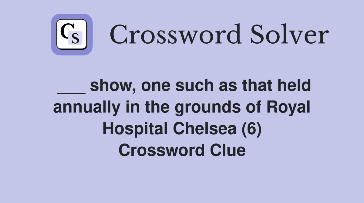 ___ show, one such as that held annually in the grounds of Royal Hospital Chelsea (6) Crossword Clue