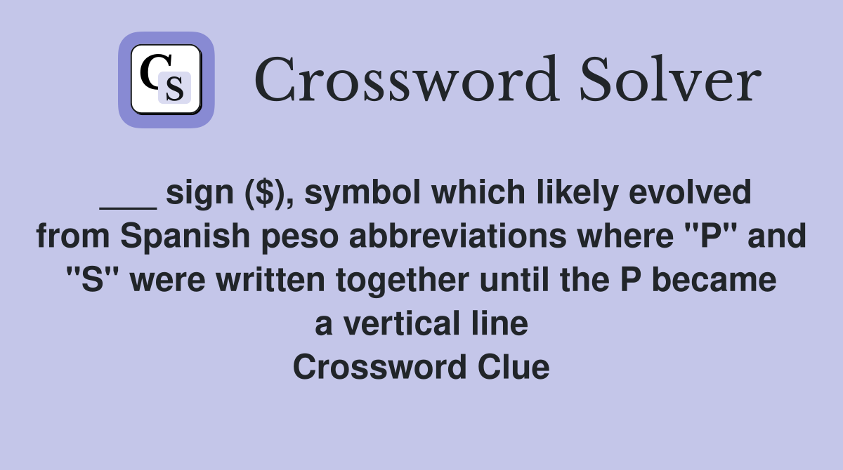 ___ sign ($), symbol which likely evolved from Spanish peso abbreviations where "P" and "S" were written together until the P became a vertical line Crossword Clue