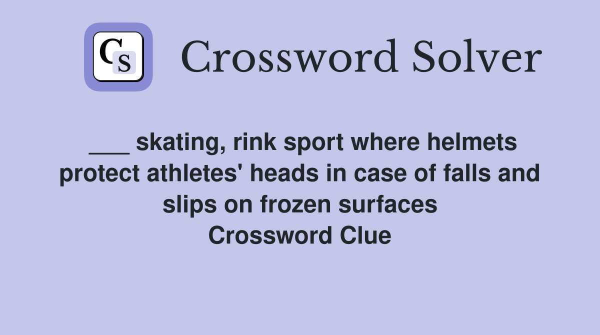 ___ skating, rink sport where helmets protect athletes' heads in case of falls and slips on frozen surfaces Crossword Clue