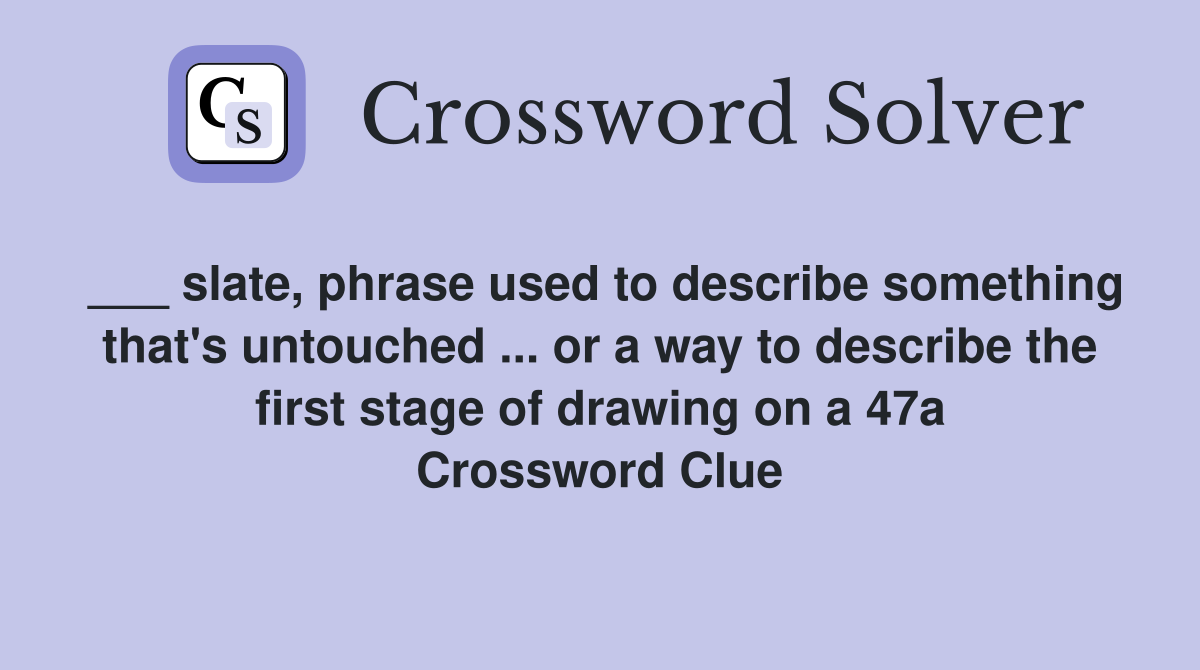 ___ slate, phrase used to describe something that's untouched ... or a way to describe the first stage of drawing on a 47a Crossword Clue