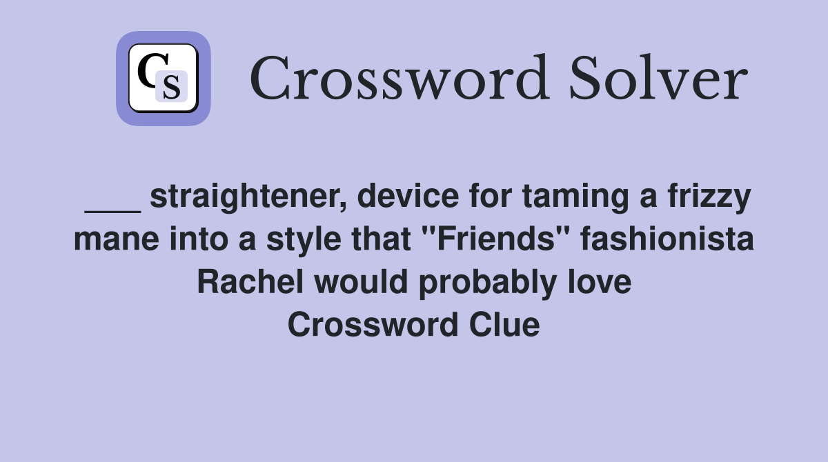 ___ straightener, device for taming a frizzy mane into a style that "Friends" fashionista Rachel would probably love Crossword Clue