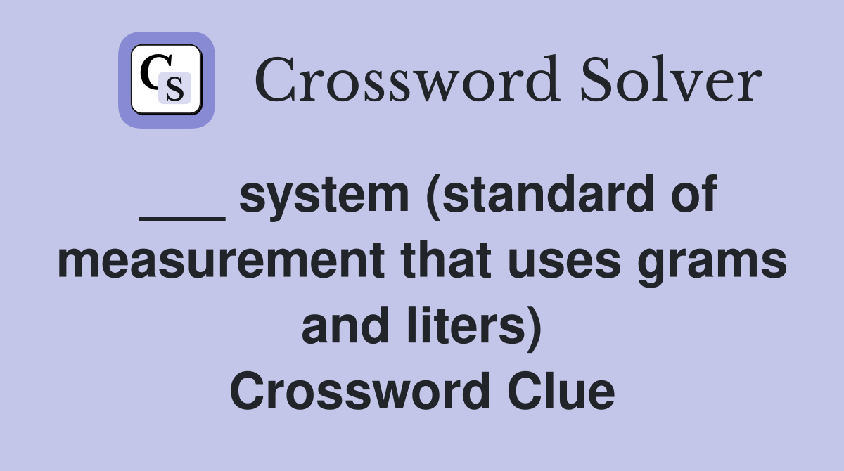 ___ system (standard of measurement that uses grams and liters) Crossword Clue