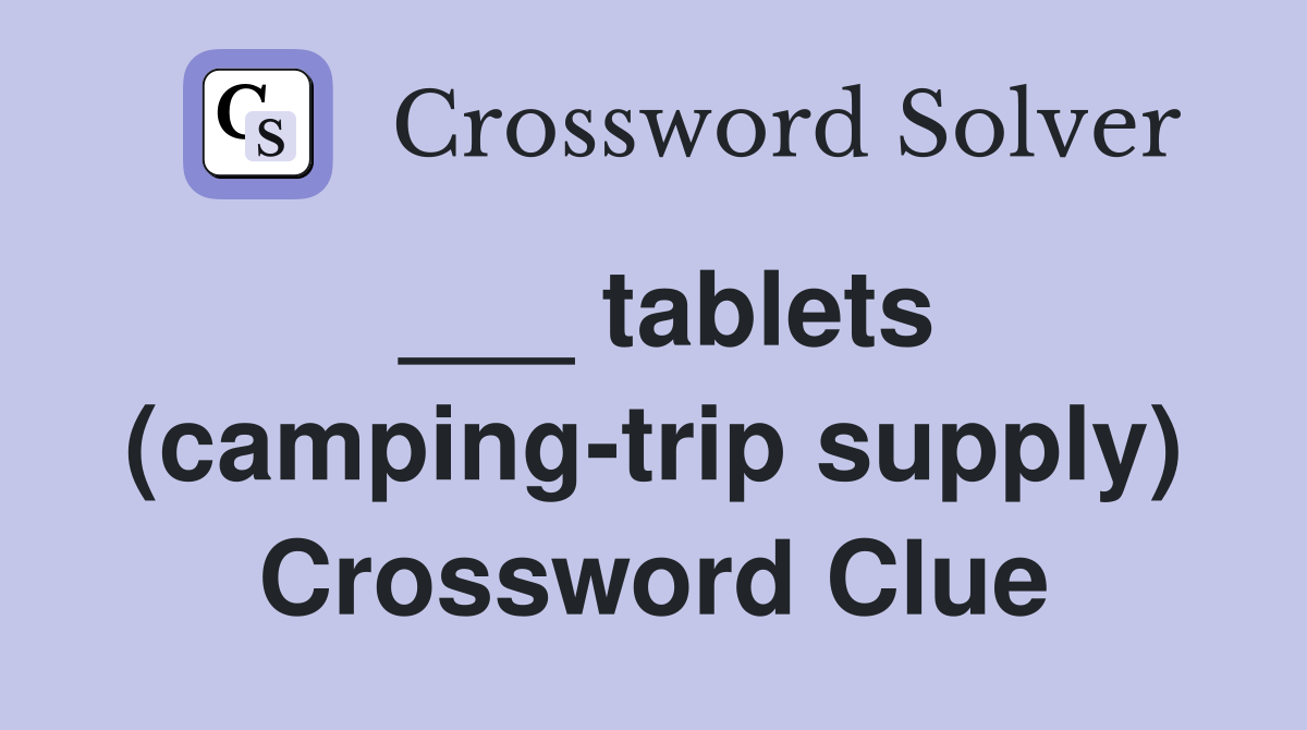 ___ tablets (camping-trip supply) Crossword Clue