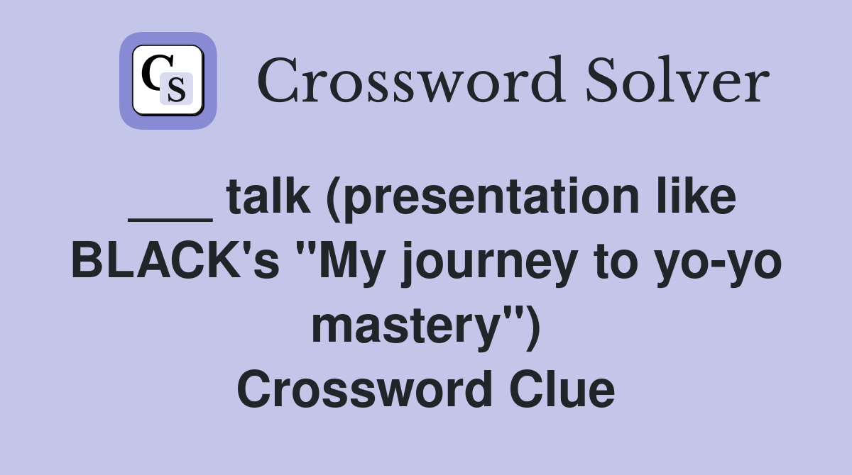 ___ talk (presentation like BLACK's "My journey to yo-yo mastery") Crossword Clue