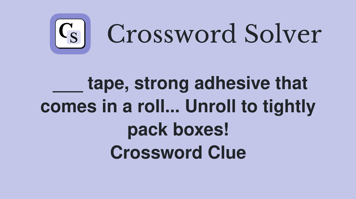 ___ tape, strong adhesive that comes in a roll... Unroll to tightly pack boxes! Crossword Clue