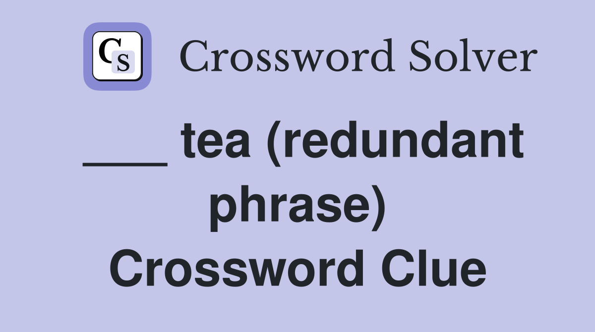 ___ tea (redundant phrase) Crossword Clue