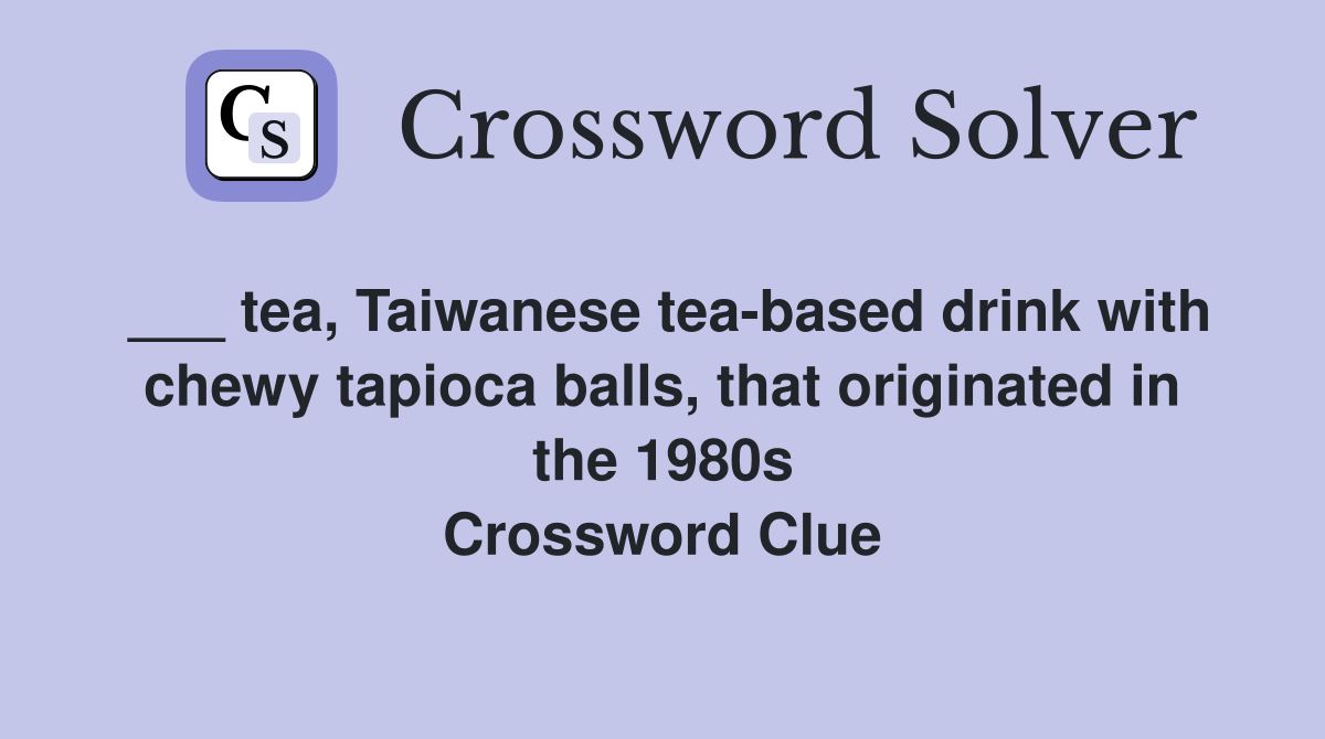 ___ tea, Taiwanese tea-based drink with chewy tapioca balls, that originated in the 1980s Crossword Clue
