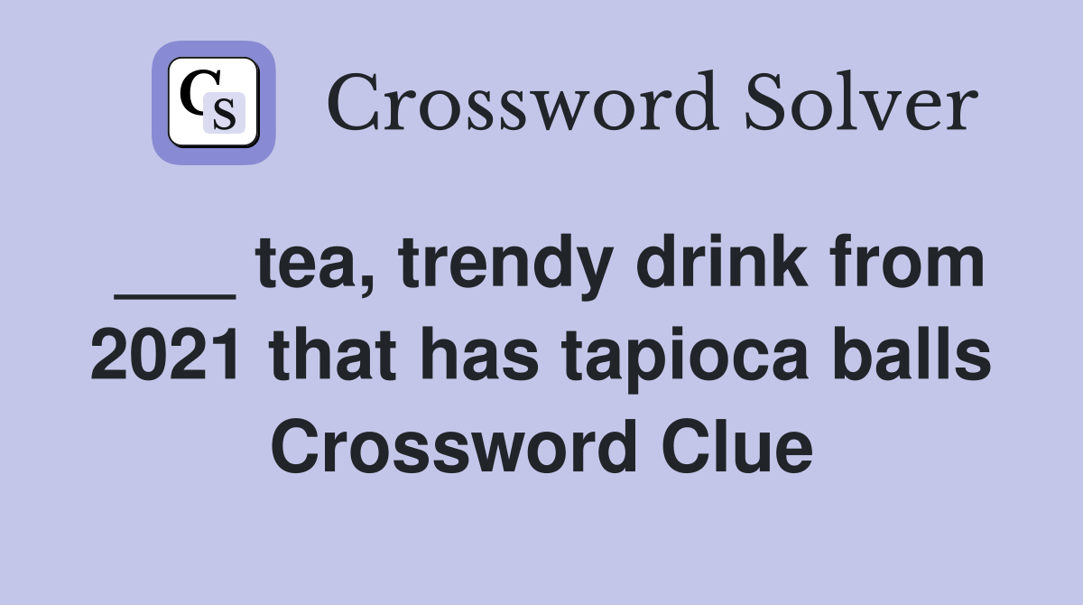 ___ tea, trendy drink from 2021 that has tapioca balls Crossword Clue