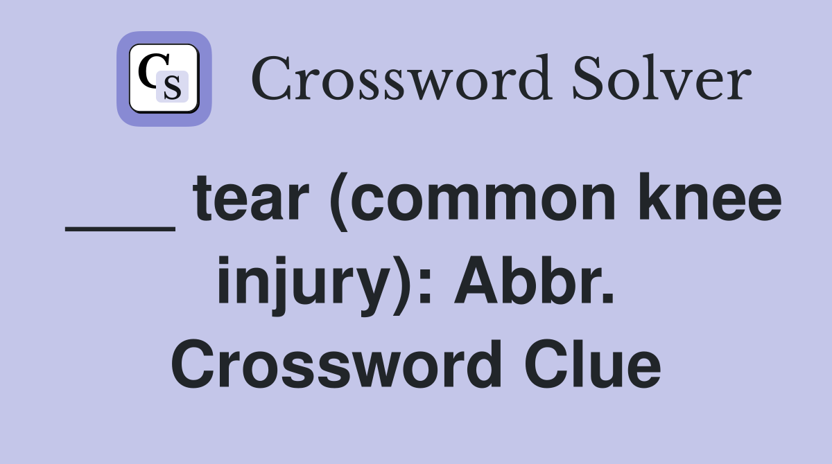 ___ tear (common knee injury): Abbr. Crossword Clue
