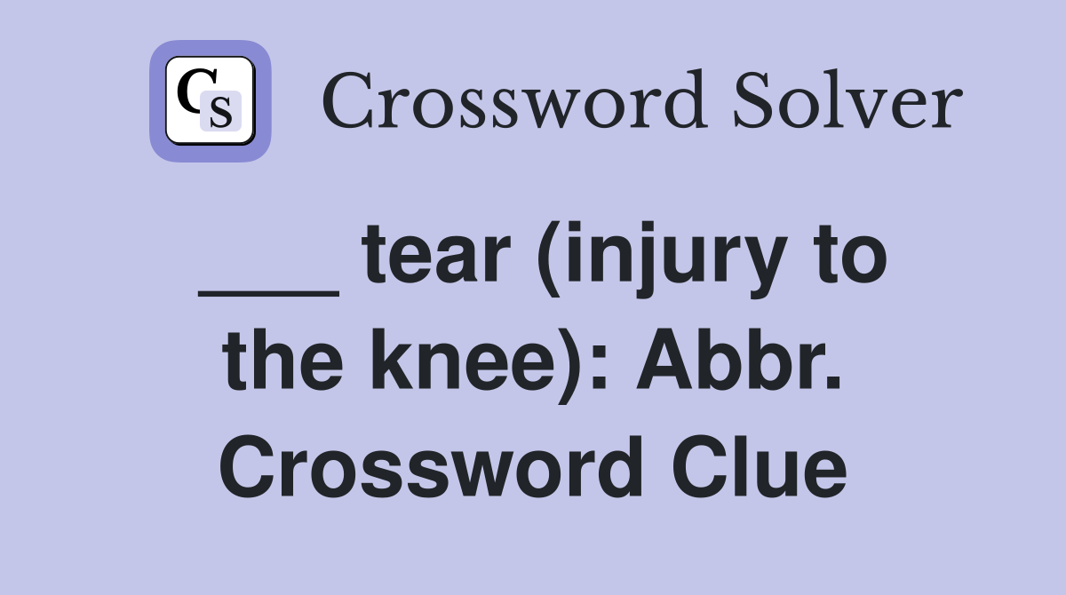 ___ tear (injury to the knee): Abbr. Crossword Clue