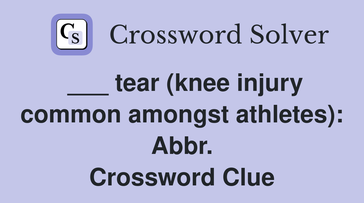 ___ tear (knee injury common amongst athletes): Abbr. Crossword Clue