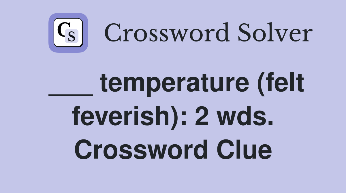 ___ temperature (felt feverish): 2 wds. Crossword Clue