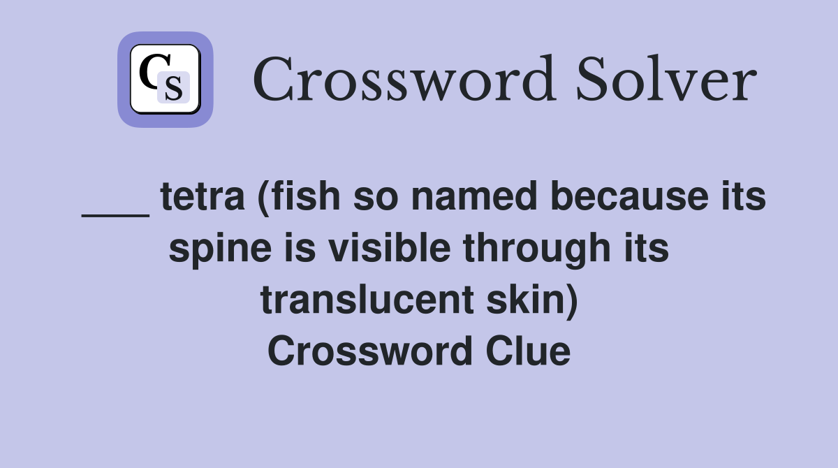 ___ tetra (fish so named because its spine is visible through its translucent skin) Crossword Clue