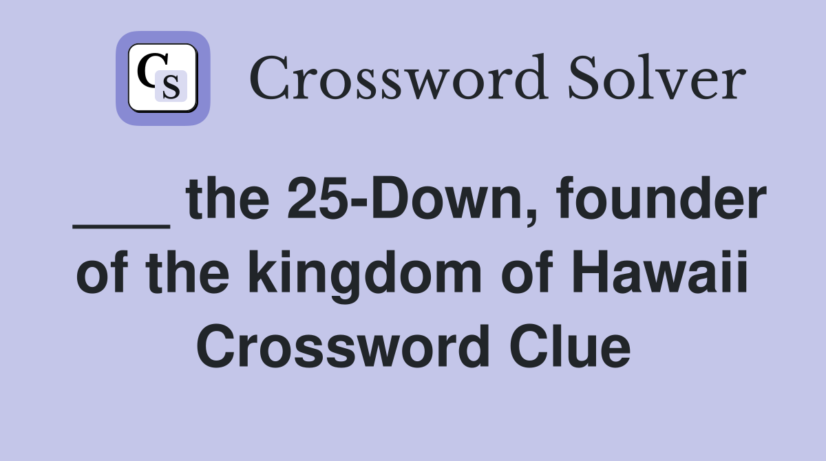 ___ the 25-Down, founder of the kingdom of Hawaii Crossword Clue