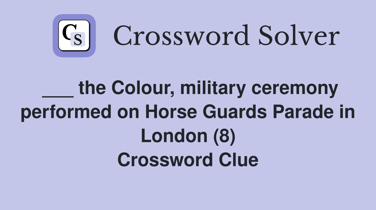 ___ the Colour, military ceremony performed on Horse Guards Parade in London (8) Crossword Clue