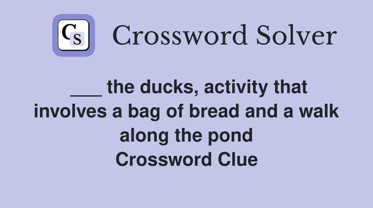 ___ the ducks, activity that involves a bag of bread and a walk along the pond Crossword Clue